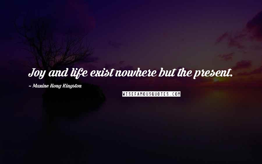 Maxine Hong Kingston Quotes: Joy and life exist nowhere but the present.