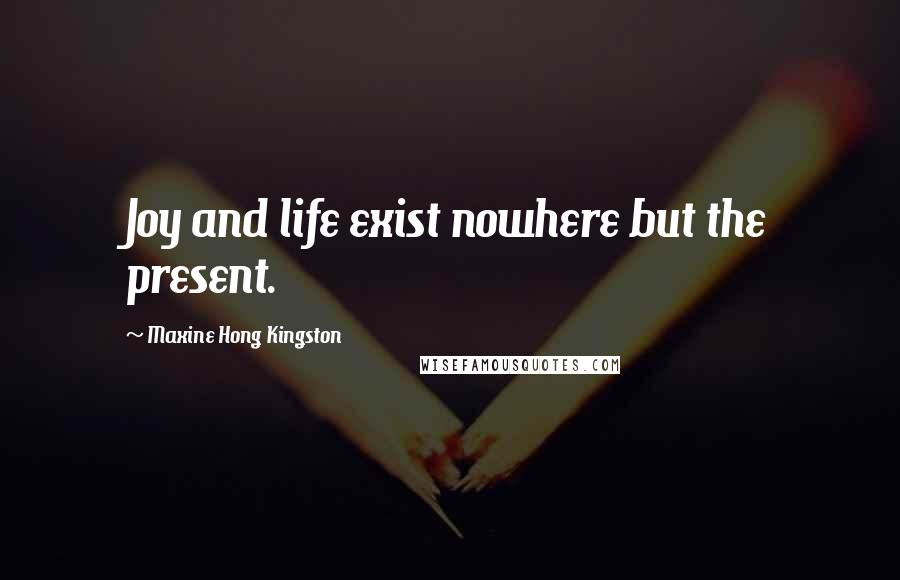 Maxine Hong Kingston Quotes: Joy and life exist nowhere but the present.