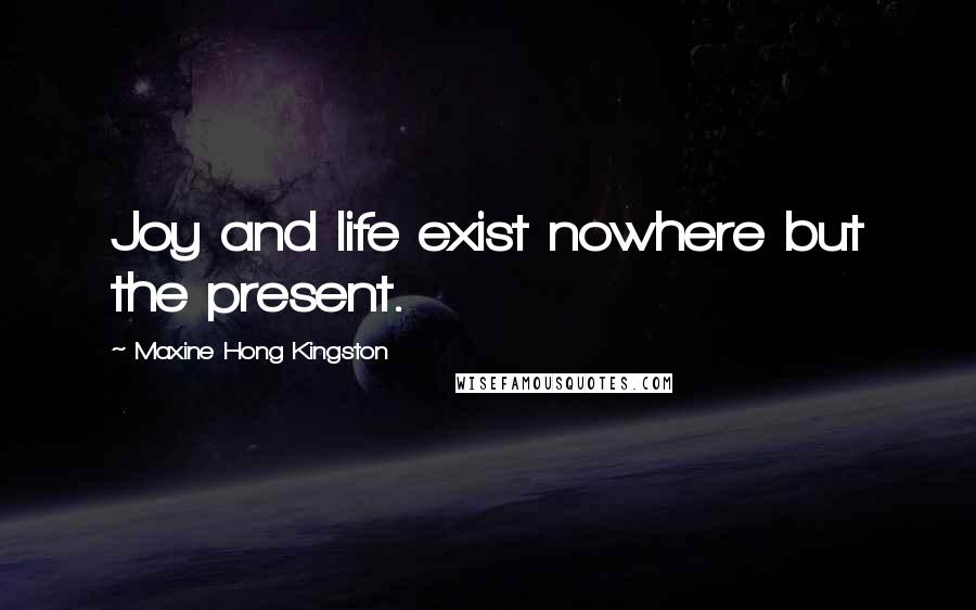 Maxine Hong Kingston Quotes: Joy and life exist nowhere but the present.