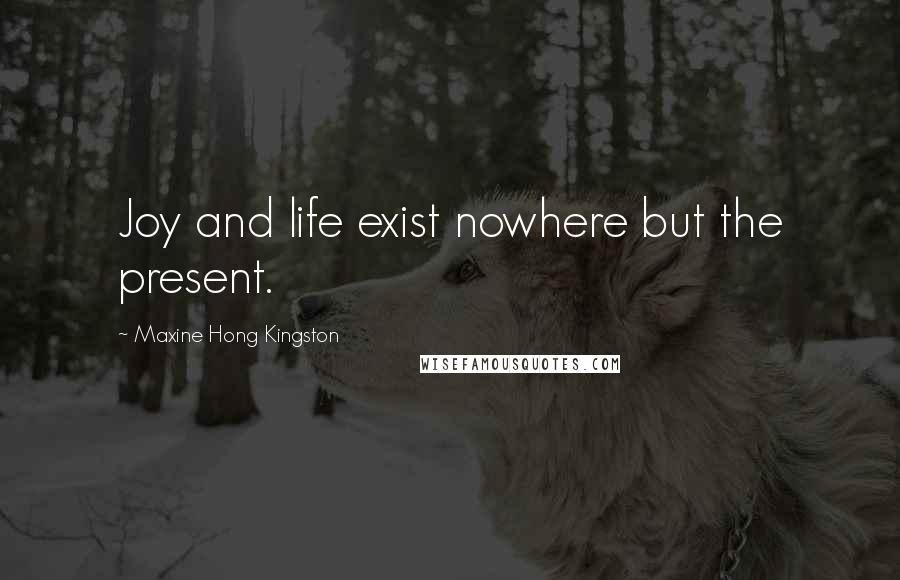 Maxine Hong Kingston Quotes: Joy and life exist nowhere but the present.