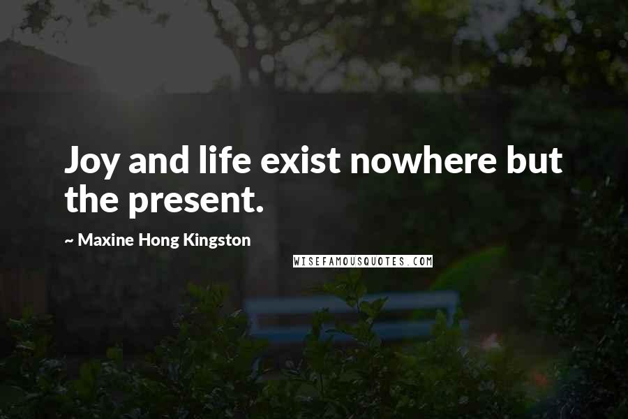 Maxine Hong Kingston Quotes: Joy and life exist nowhere but the present.