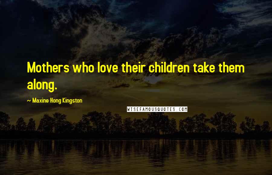 Maxine Hong Kingston Quotes: Mothers who love their children take them along.