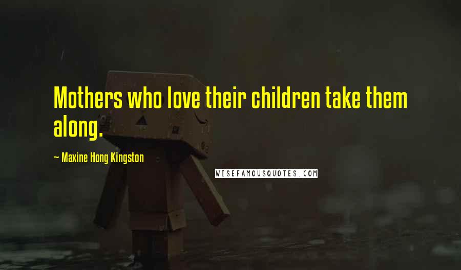 Maxine Hong Kingston Quotes: Mothers who love their children take them along.