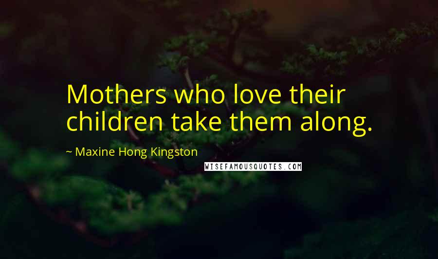 Maxine Hong Kingston Quotes: Mothers who love their children take them along.