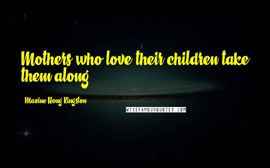 Maxine Hong Kingston Quotes: Mothers who love their children take them along.