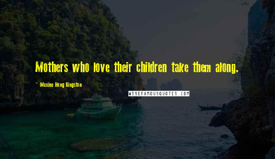 Maxine Hong Kingston Quotes: Mothers who love their children take them along.