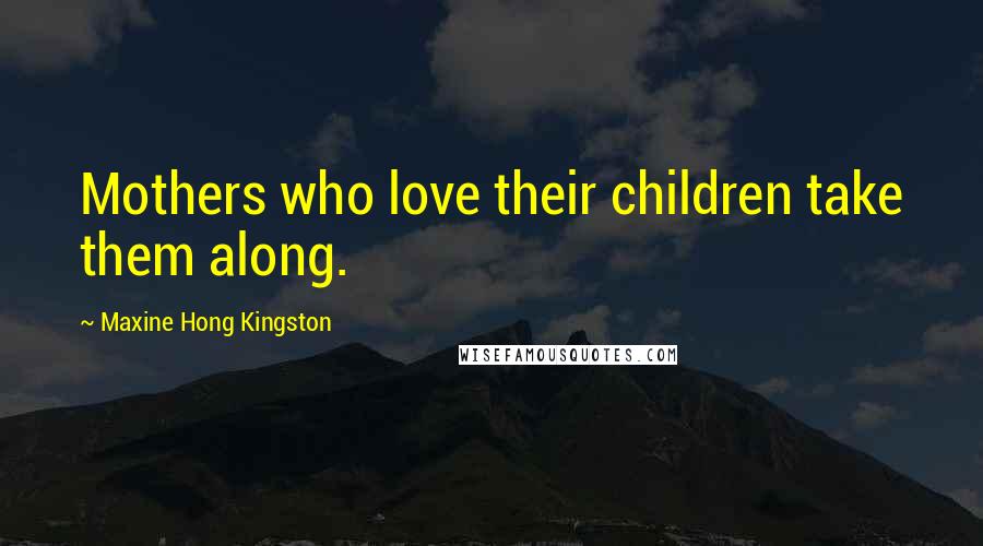 Maxine Hong Kingston Quotes: Mothers who love their children take them along.