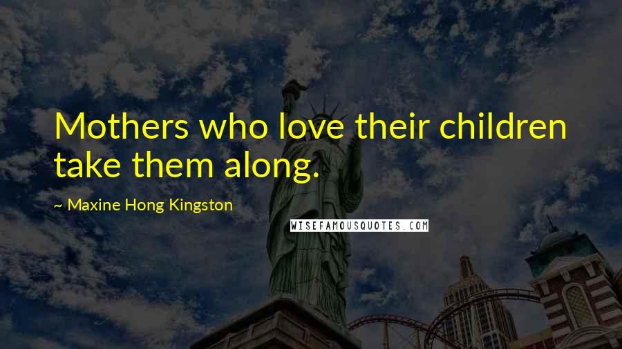 Maxine Hong Kingston Quotes: Mothers who love their children take them along.