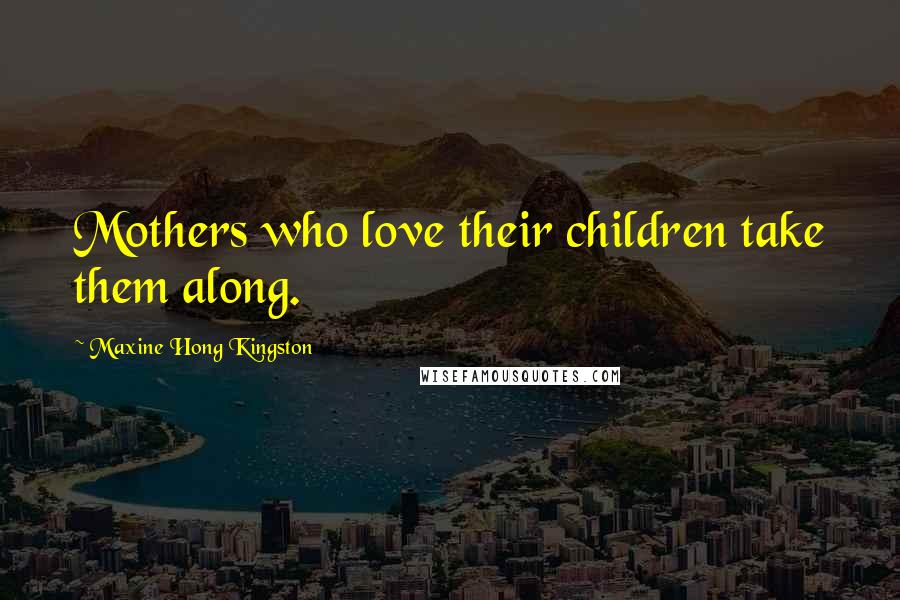 Maxine Hong Kingston Quotes: Mothers who love their children take them along.