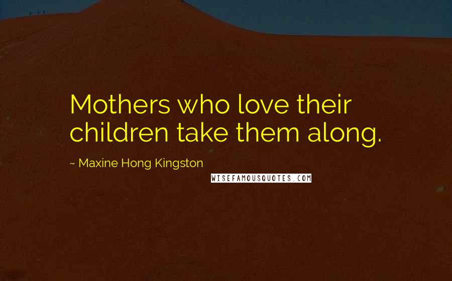 Maxine Hong Kingston Quotes: Mothers who love their children take them along.