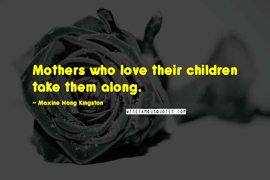 Maxine Hong Kingston Quotes: Mothers who love their children take them along.