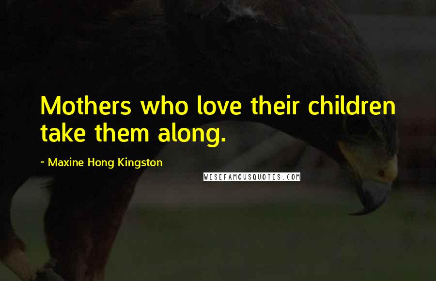 Maxine Hong Kingston Quotes: Mothers who love their children take them along.