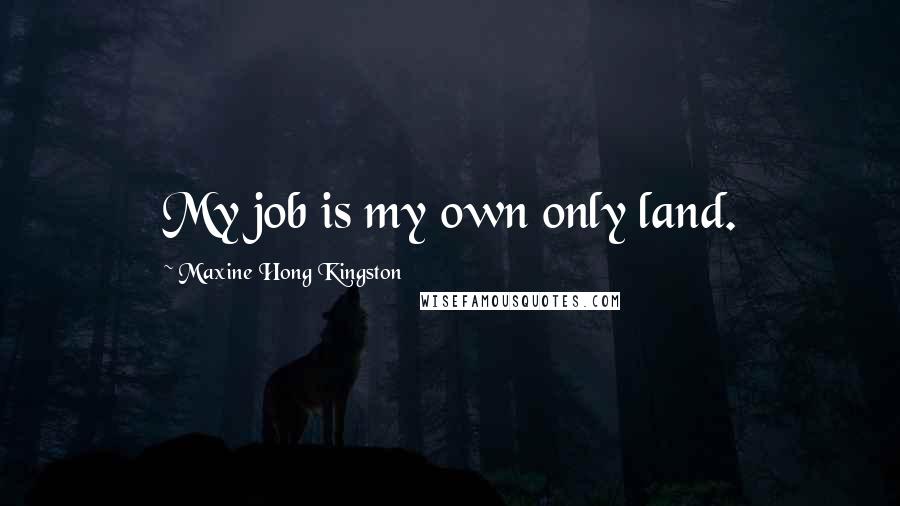 Maxine Hong Kingston Quotes: My job is my own only land.