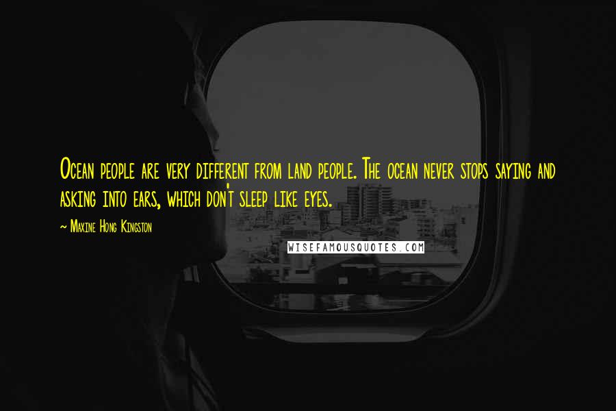 Maxine Hong Kingston Quotes: Ocean people are very different from land people. The ocean never stops saying and asking into ears, which don't sleep like eyes.