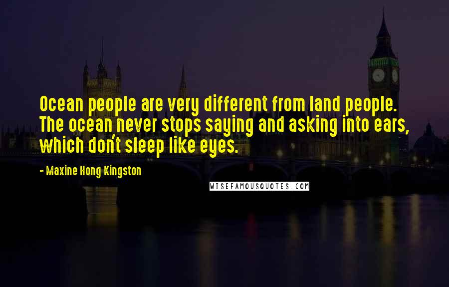 Maxine Hong Kingston Quotes: Ocean people are very different from land people. The ocean never stops saying and asking into ears, which don't sleep like eyes.