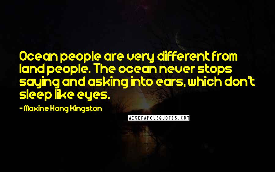 Maxine Hong Kingston Quotes: Ocean people are very different from land people. The ocean never stops saying and asking into ears, which don't sleep like eyes.