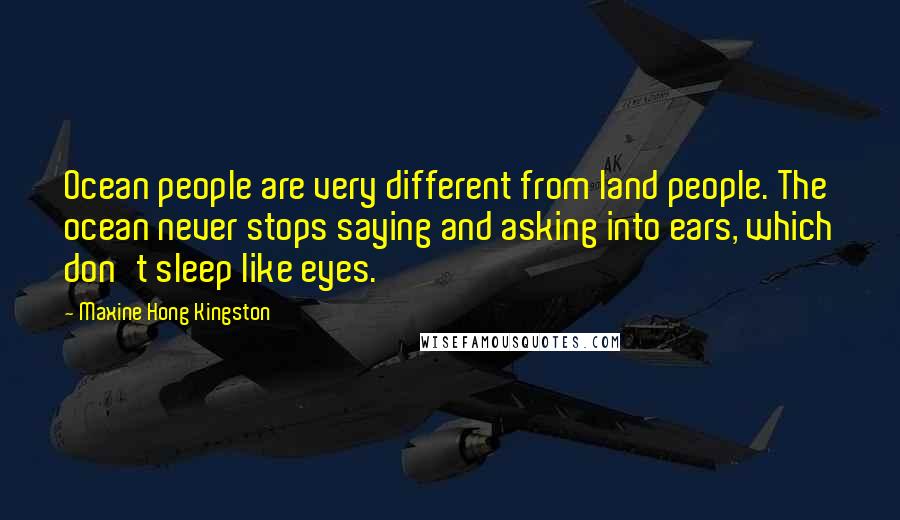 Maxine Hong Kingston Quotes: Ocean people are very different from land people. The ocean never stops saying and asking into ears, which don't sleep like eyes.