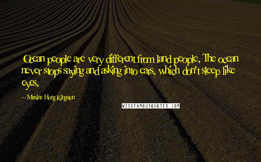 Maxine Hong Kingston Quotes: Ocean people are very different from land people. The ocean never stops saying and asking into ears, which don't sleep like eyes.