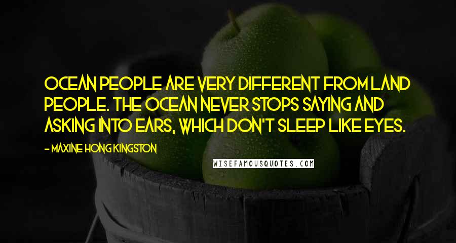 Maxine Hong Kingston Quotes: Ocean people are very different from land people. The ocean never stops saying and asking into ears, which don't sleep like eyes.