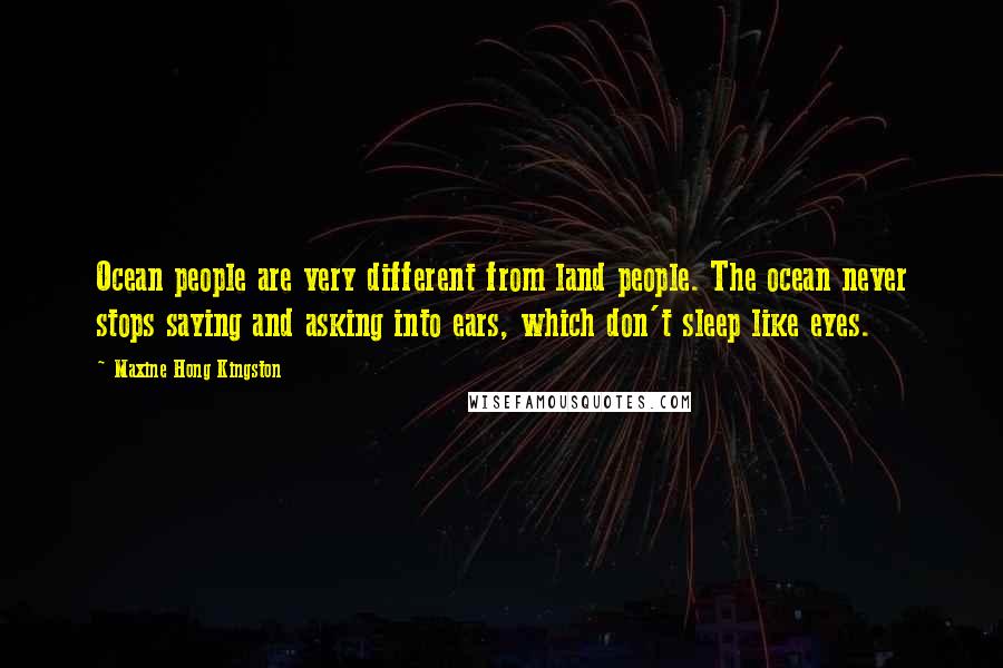 Maxine Hong Kingston Quotes: Ocean people are very different from land people. The ocean never stops saying and asking into ears, which don't sleep like eyes.