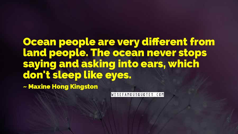 Maxine Hong Kingston Quotes: Ocean people are very different from land people. The ocean never stops saying and asking into ears, which don't sleep like eyes.