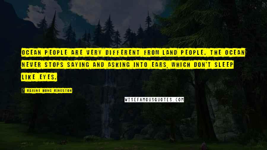 Maxine Hong Kingston Quotes: Ocean people are very different from land people. The ocean never stops saying and asking into ears, which don't sleep like eyes.