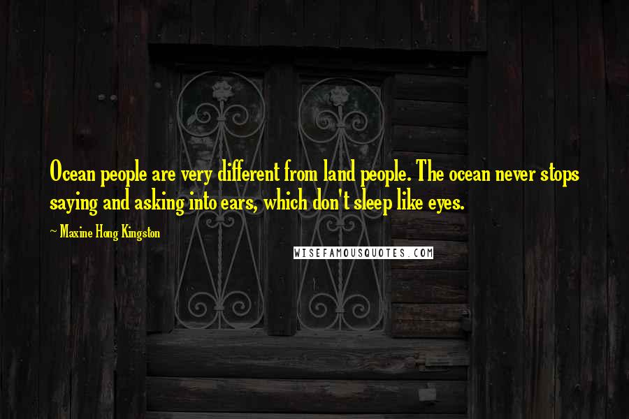 Maxine Hong Kingston Quotes: Ocean people are very different from land people. The ocean never stops saying and asking into ears, which don't sleep like eyes.