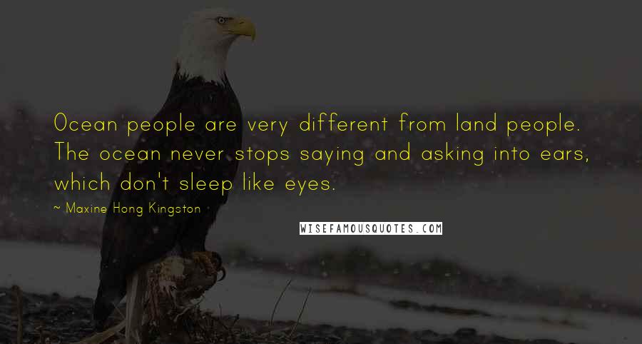 Maxine Hong Kingston Quotes: Ocean people are very different from land people. The ocean never stops saying and asking into ears, which don't sleep like eyes.