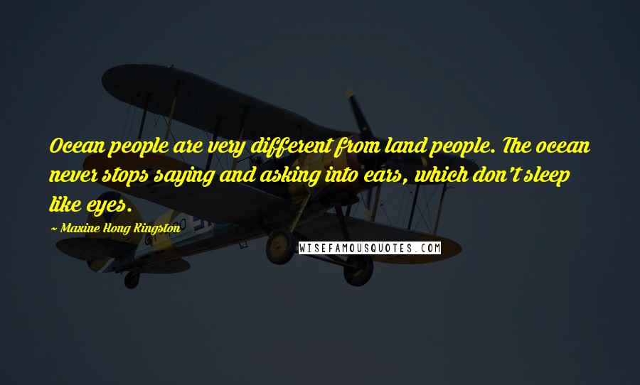 Maxine Hong Kingston Quotes: Ocean people are very different from land people. The ocean never stops saying and asking into ears, which don't sleep like eyes.