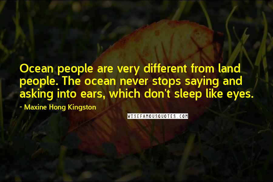 Maxine Hong Kingston Quotes: Ocean people are very different from land people. The ocean never stops saying and asking into ears, which don't sleep like eyes.