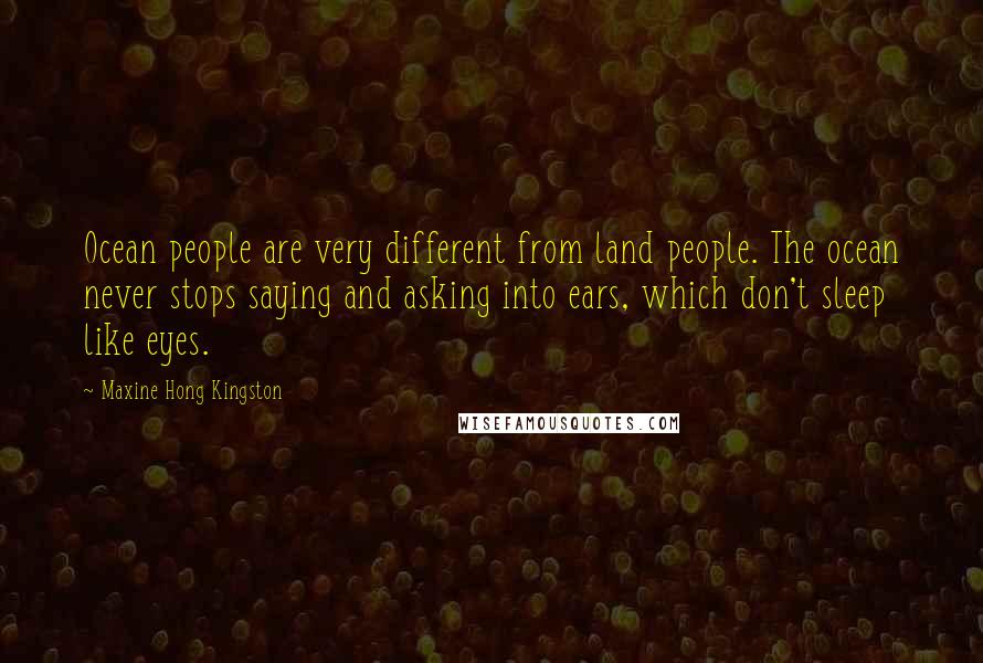 Maxine Hong Kingston Quotes: Ocean people are very different from land people. The ocean never stops saying and asking into ears, which don't sleep like eyes.