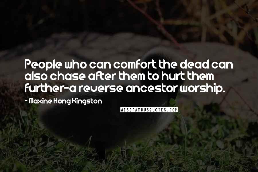 Maxine Hong Kingston Quotes: People who can comfort the dead can also chase after them to hurt them further-a reverse ancestor worship.