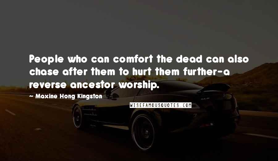 Maxine Hong Kingston Quotes: People who can comfort the dead can also chase after them to hurt them further-a reverse ancestor worship.