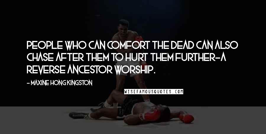 Maxine Hong Kingston Quotes: People who can comfort the dead can also chase after them to hurt them further-a reverse ancestor worship.