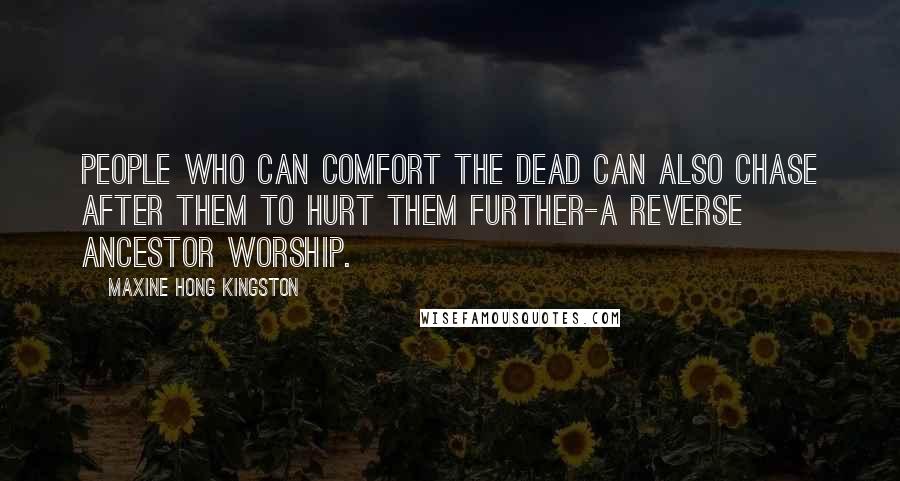 Maxine Hong Kingston Quotes: People who can comfort the dead can also chase after them to hurt them further-a reverse ancestor worship.