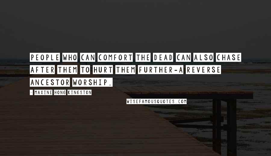 Maxine Hong Kingston Quotes: People who can comfort the dead can also chase after them to hurt them further-a reverse ancestor worship.