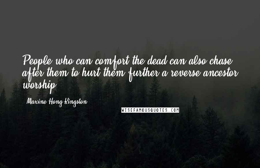 Maxine Hong Kingston Quotes: People who can comfort the dead can also chase after them to hurt them further-a reverse ancestor worship.