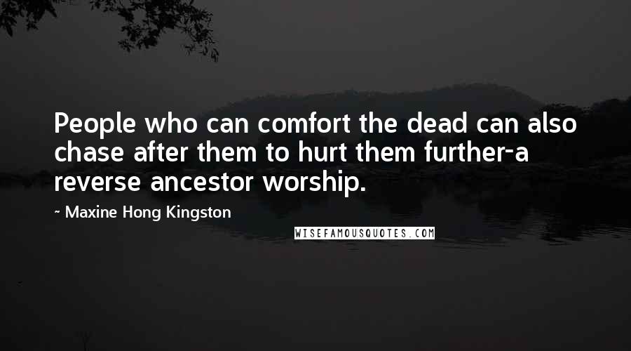 Maxine Hong Kingston Quotes: People who can comfort the dead can also chase after them to hurt them further-a reverse ancestor worship.