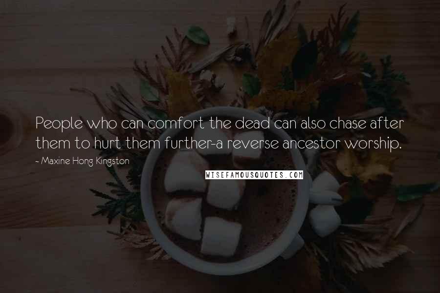 Maxine Hong Kingston Quotes: People who can comfort the dead can also chase after them to hurt them further-a reverse ancestor worship.