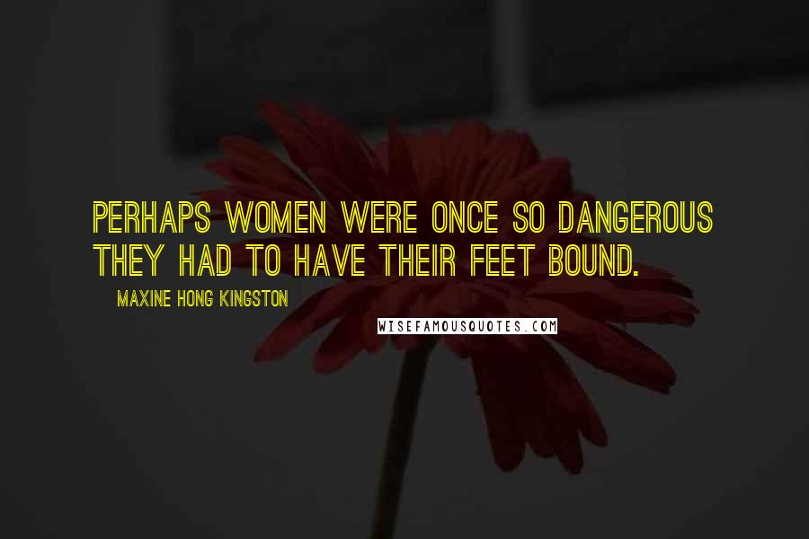 Maxine Hong Kingston Quotes: Perhaps women were once so dangerous they had to have their feet bound.