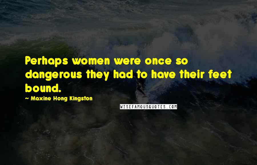 Maxine Hong Kingston Quotes: Perhaps women were once so dangerous they had to have their feet bound.