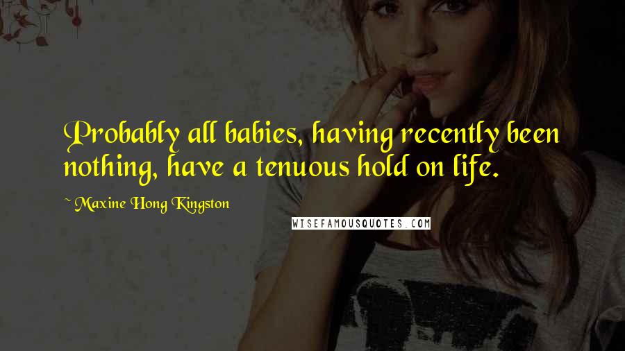 Maxine Hong Kingston Quotes: Probably all babies, having recently been nothing, have a tenuous hold on life.