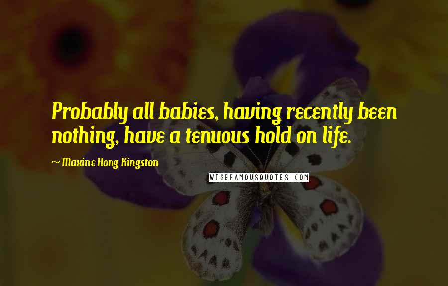 Maxine Hong Kingston Quotes: Probably all babies, having recently been nothing, have a tenuous hold on life.