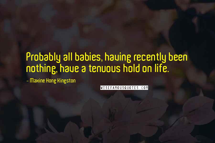 Maxine Hong Kingston Quotes: Probably all babies, having recently been nothing, have a tenuous hold on life.
