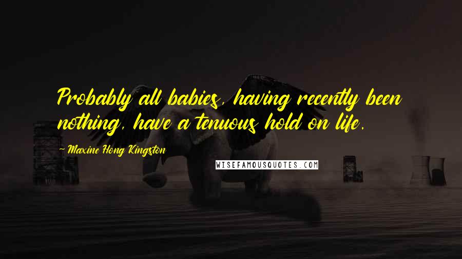 Maxine Hong Kingston Quotes: Probably all babies, having recently been nothing, have a tenuous hold on life.