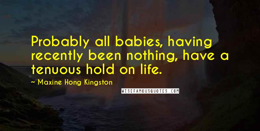 Maxine Hong Kingston Quotes: Probably all babies, having recently been nothing, have a tenuous hold on life.