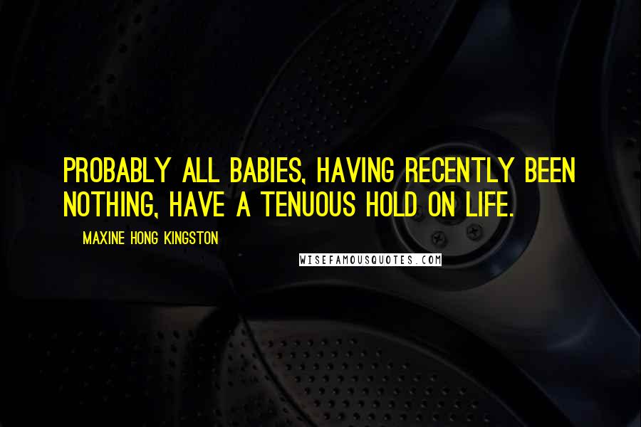 Maxine Hong Kingston Quotes: Probably all babies, having recently been nothing, have a tenuous hold on life.