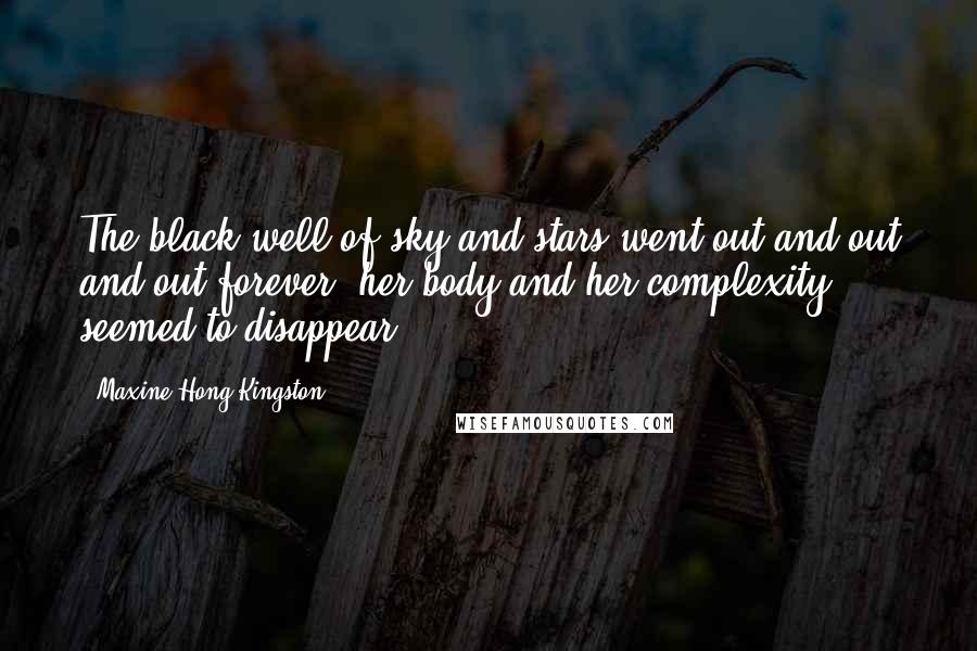 Maxine Hong Kingston Quotes: The black well of sky and stars went out and out and out forever; her body and her complexity seemed to disappear.