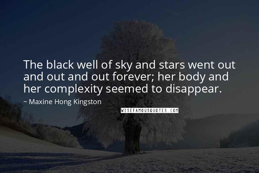 Maxine Hong Kingston Quotes: The black well of sky and stars went out and out and out forever; her body and her complexity seemed to disappear.