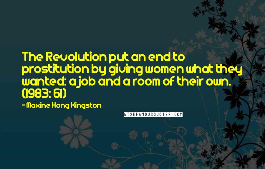 Maxine Hong Kingston Quotes: The Revolution put an end to prostitution by giving women what they wanted: a job and a room of their own. (1983: 61)